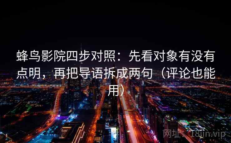 蜂鸟影院四步对照：先看对象有没有点明，再把导语拆成两句（评论也能用）