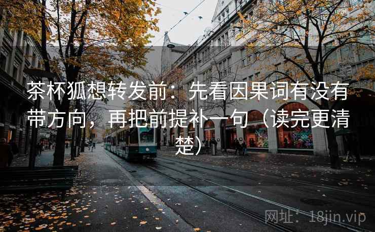 茶杯狐想转发前：先看因果词有没有带方向，再把前提补一句（读完更清楚）