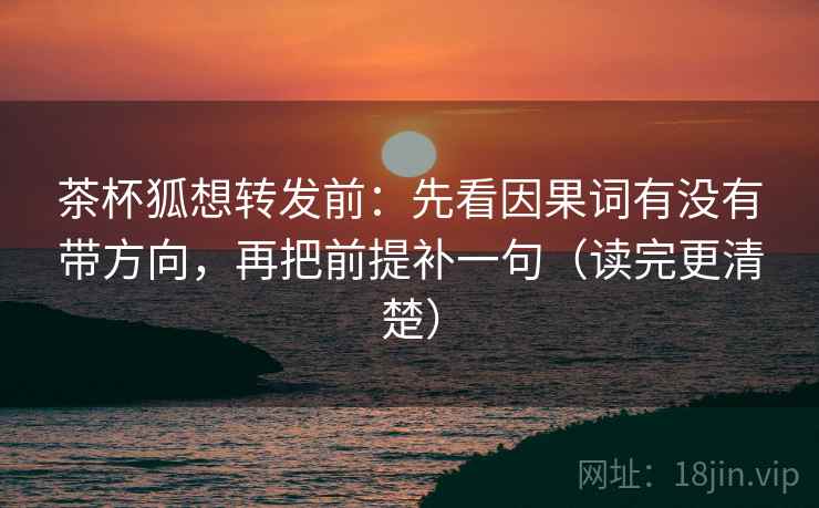 茶杯狐想转发前：先看因果词有没有带方向，再把前提补一句（读完更清楚）