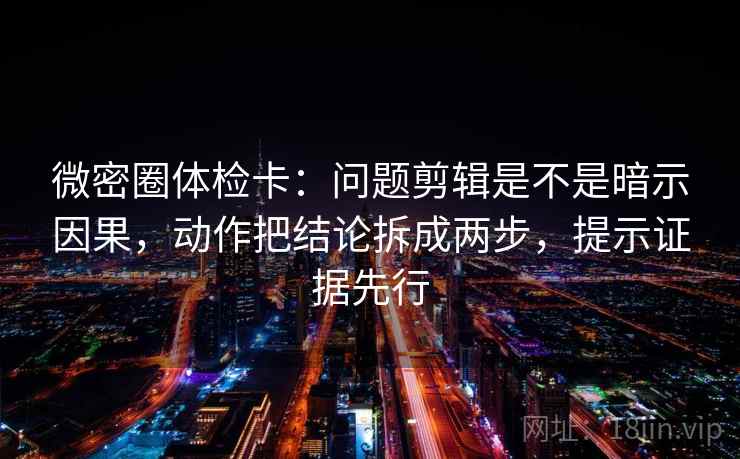 微密圈体检卡：问题剪辑是不是暗示因果，动作把结论拆成两步，提示证据先行
