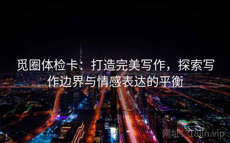 觅圈体检卡：打造完美写作，探索写作边界与情感表达的平衡