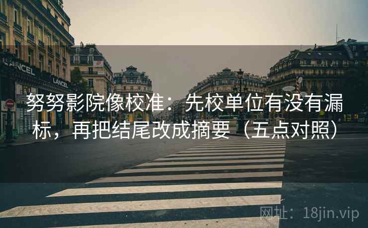 努努影院像校准：先校单位有没有漏标，再把结尾改成摘要（五点对照）