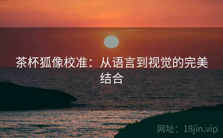 茶杯狐像校准：从语言到视觉的完美结合