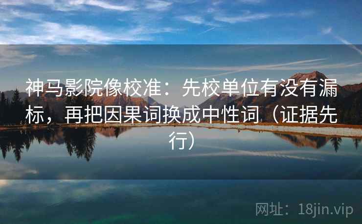 神马影院像校准：先校单位有没有漏标，再把因果词换成中性词（证据先行）