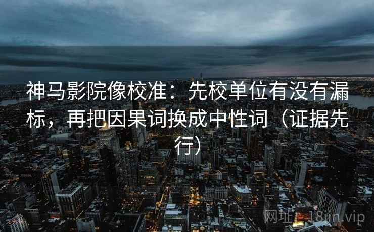 神马影院像校准：先校单位有没有漏标，再把因果词换成中性词（证据先行）