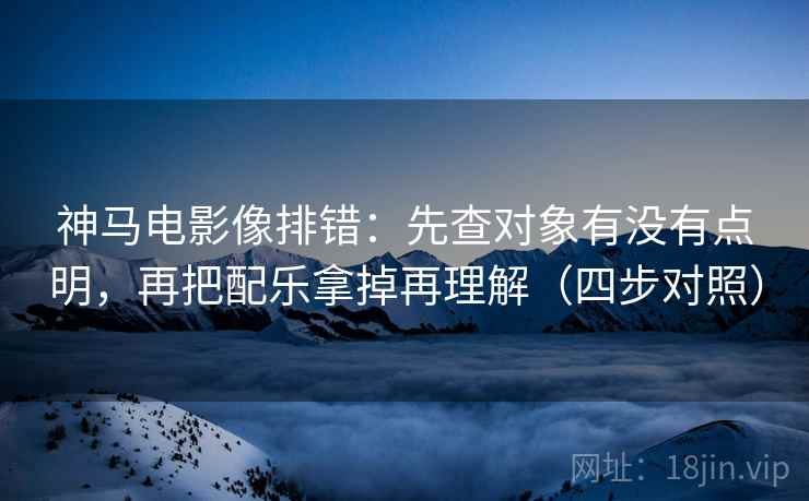 神马电影像排错：先查对象有没有点明，再把配乐拿掉再理解（四步对照）