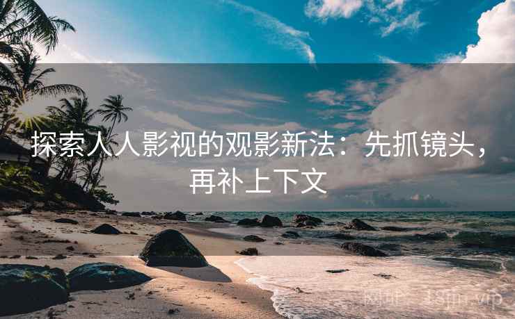 探索人人影视的观影新法：先抓镜头，再补上下文