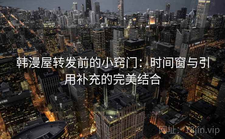 韩漫屋转发前的小窍门：时间窗与引用补充的完美结合