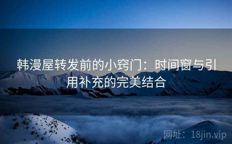 韩漫屋转发前的小窍门：时间窗与引用补充的完美结合