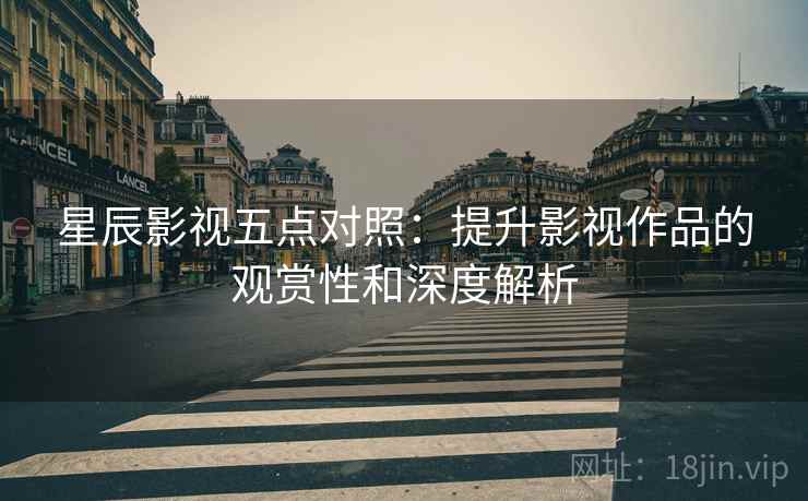 星辰影视五点对照：提升影视作品的观赏性和深度解析