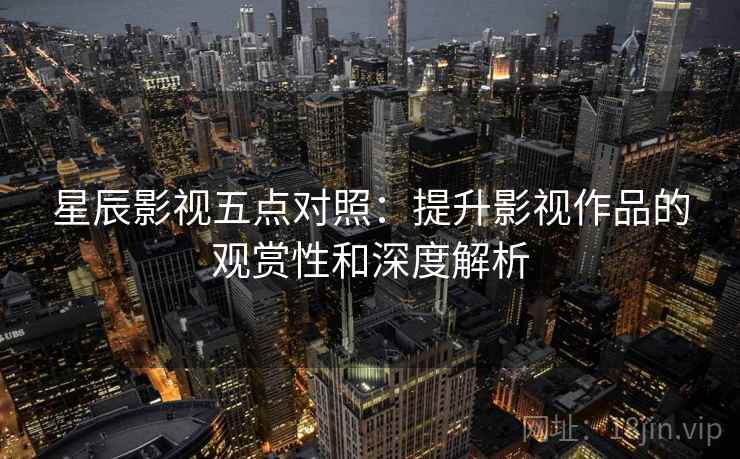 星辰影视五点对照：提升影视作品的观赏性和深度解析