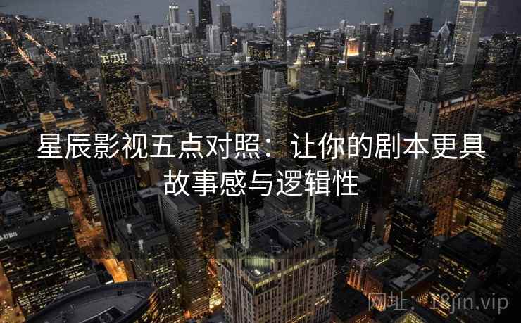 星辰影视五点对照：让你的剧本更具故事感与逻辑性