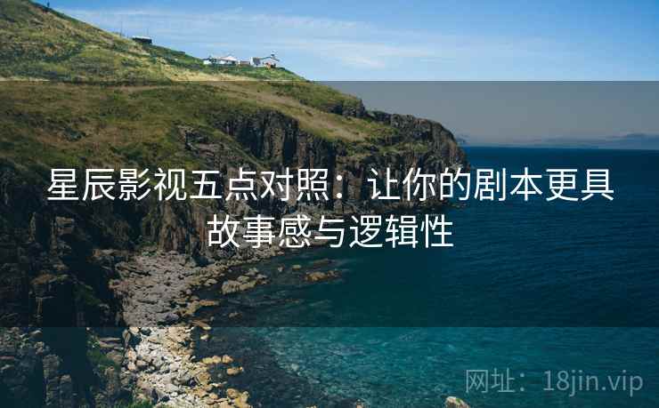 星辰影视五点对照：让你的剧本更具故事感与逻辑性