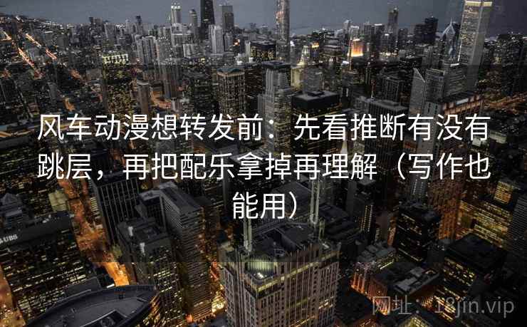 风车动漫想转发前：先看推断有没有跳层，再把配乐拿掉再理解（写作也能用）