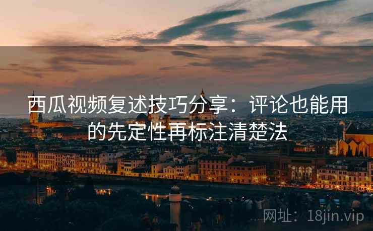 西瓜视频复述技巧分享：评论也能用的先定性再标注清楚法