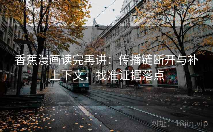 香蕉漫画读完再讲：传播链断开与补上下文，找准证据落点