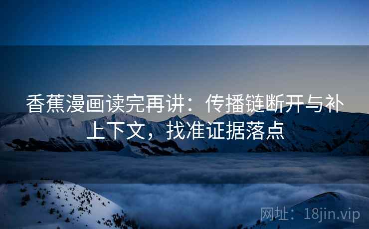 香蕉漫画读完再讲：传播链断开与补上下文，找准证据落点