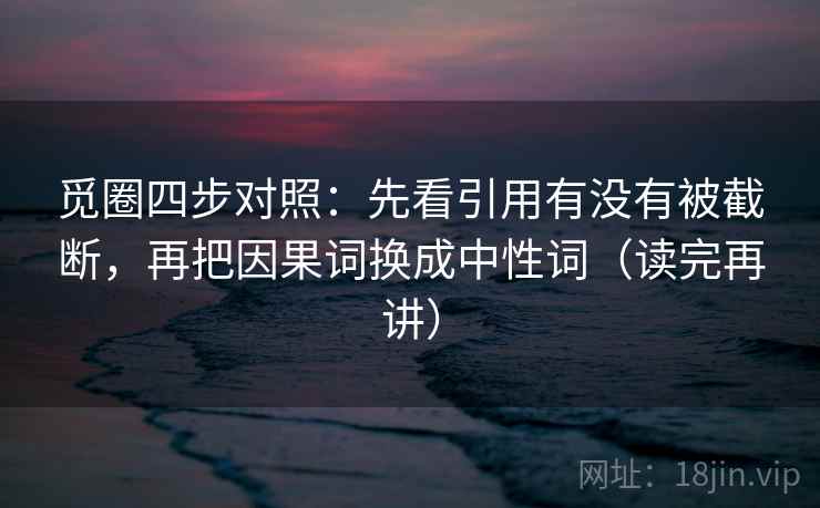 觅圈四步对照：先看引用有没有被截断，再把因果词换成中性词（读完再讲）