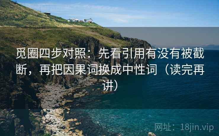 觅圈四步对照：先看引用有没有被截断，再把因果词换成中性词（读完再讲）