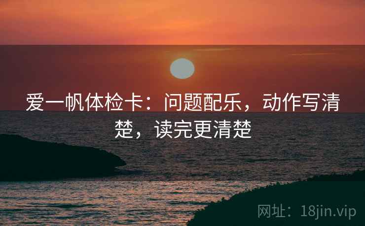 爱一帆体检卡：问题配乐，动作写清楚，读完更清楚