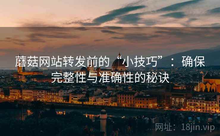 蘑菇网站转发前的“小技巧”：确保完整性与准确性的秘诀