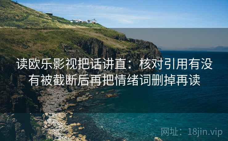 读欧乐影视把话讲直：核对引用有没有被截断后再把情绪词删掉再读