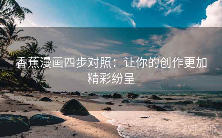 香蕉漫画四步对照：让你的创作更加精彩纷呈