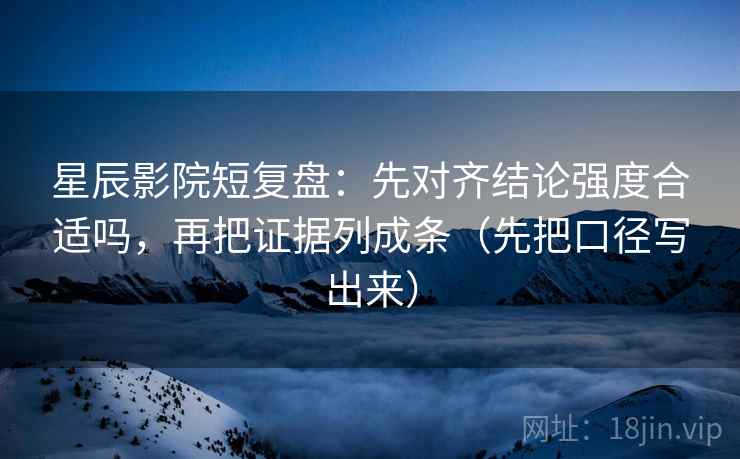 星辰影院短复盘：先对齐结论强度合适吗，再把证据列成条（先把口径写出来）